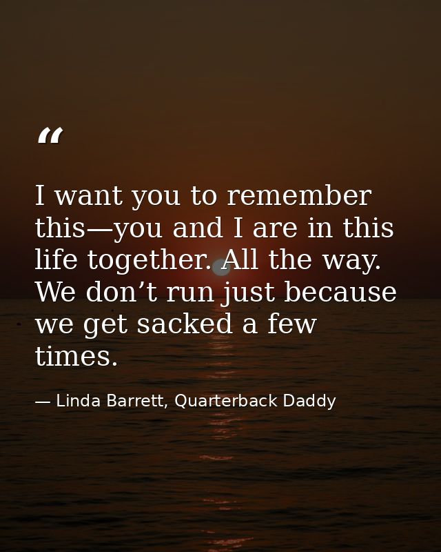 I want you to remember this—you and I are in this life together. All the way. We don’t run just because we get sacked a  — Linda Barrett, Quarterback Daddy