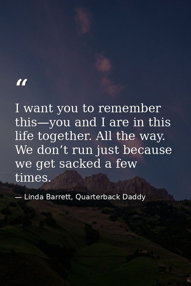I want you to remember this—you and I are in this life together. All the way. We don’t run just because we get sacked a  — Linda Barrett, Quarterback Daddy