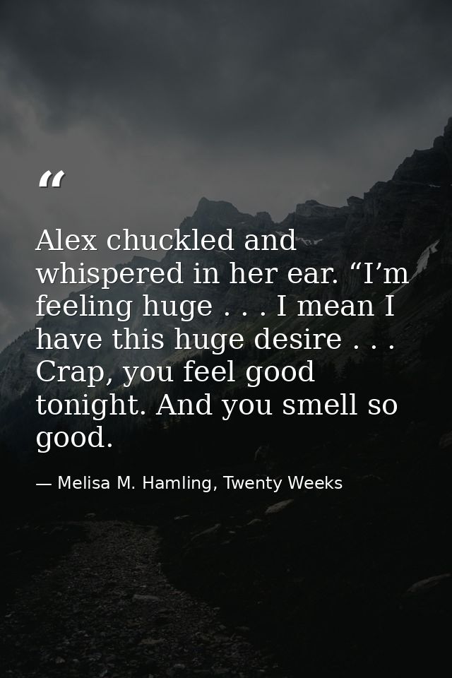 Alex chuckled and whispered in her ear. “I’m feeling huge . . . I mean I have this huge desire . . . Crap, you feel good — Melisa M. Hamling, Twenty Weeks