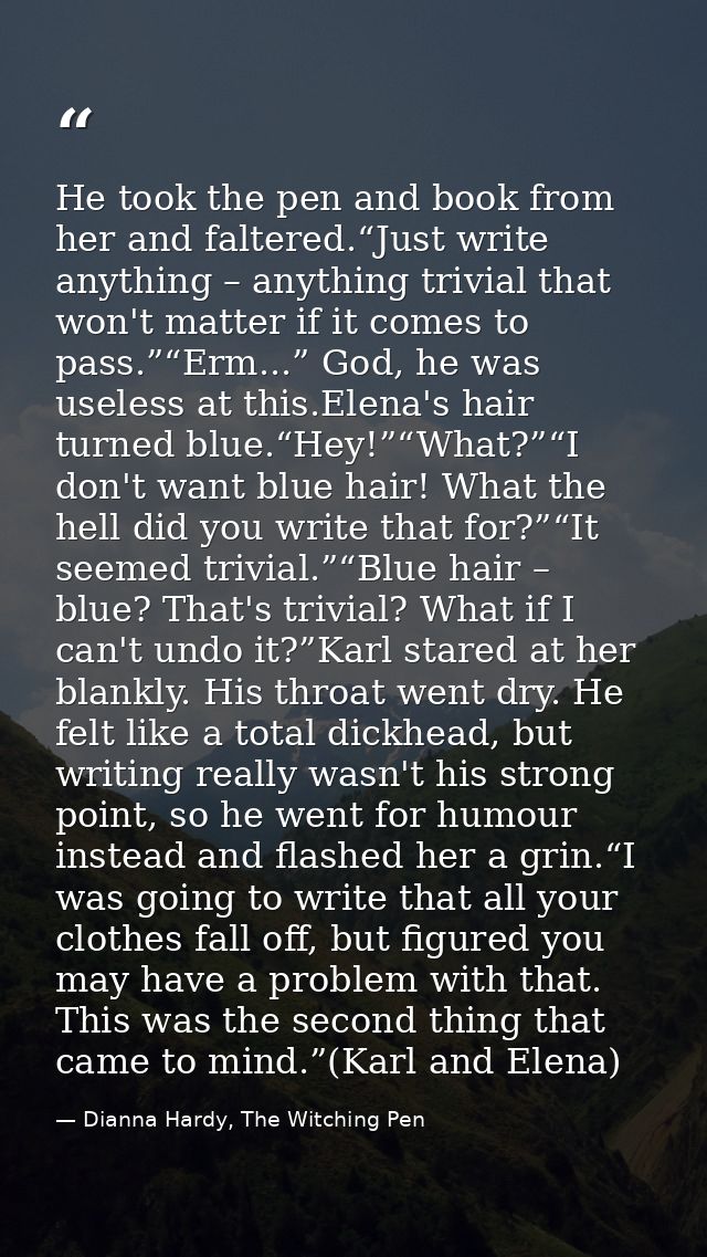 He took the pen and book from her and faltered.“Just write anything – anything trivial that won't matter if it comes to  — Dianna Hardy, The Witching Pen