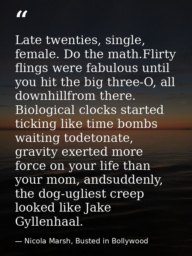 Late twenties, single, female. Do the math.Flirty flings were fabulous until you hit the big three-O, all downhillfrom t — Nicola Marsh, Busted in Bollywood