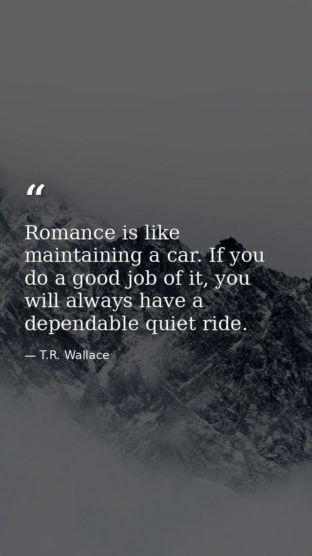 Romance is like maintaining a car. If you do a good job of it, you will always have a dependable quiet ride. — T.R. Wallace