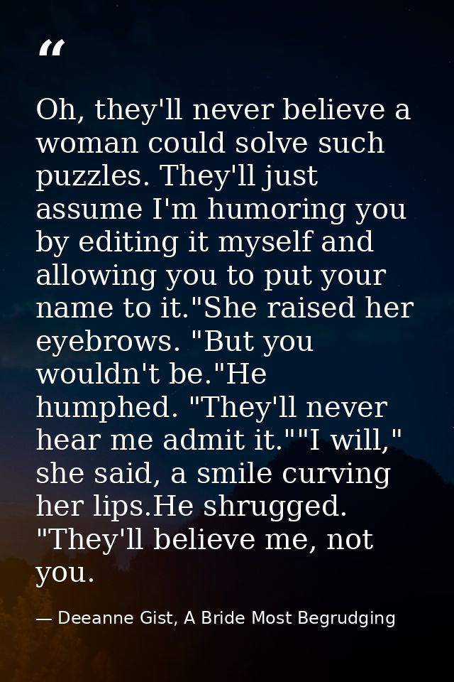 Oh, they'll never believe a woman could solve such puzzles. They'll just assume I'm humoring you by editing it myself an — Deeanne Gist, A Bride Most Begrudging