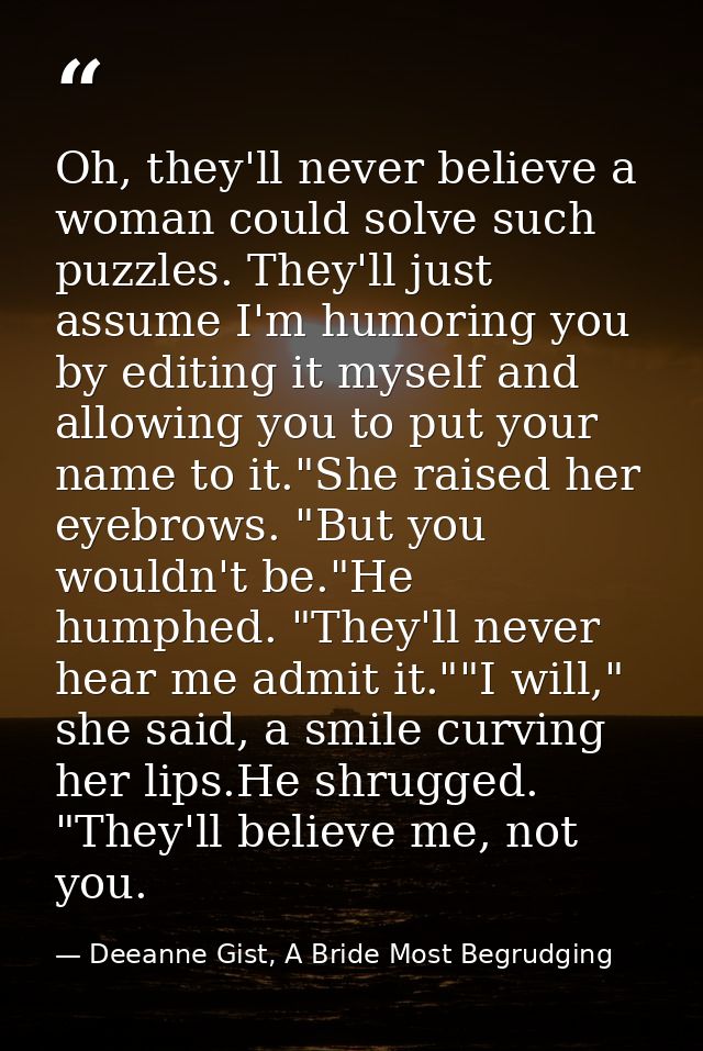 Oh, they'll never believe a woman could solve such puzzles. They'll just assume I'm humoring you by editing it myself an — Deeanne Gist, A Bride Most Begrudging