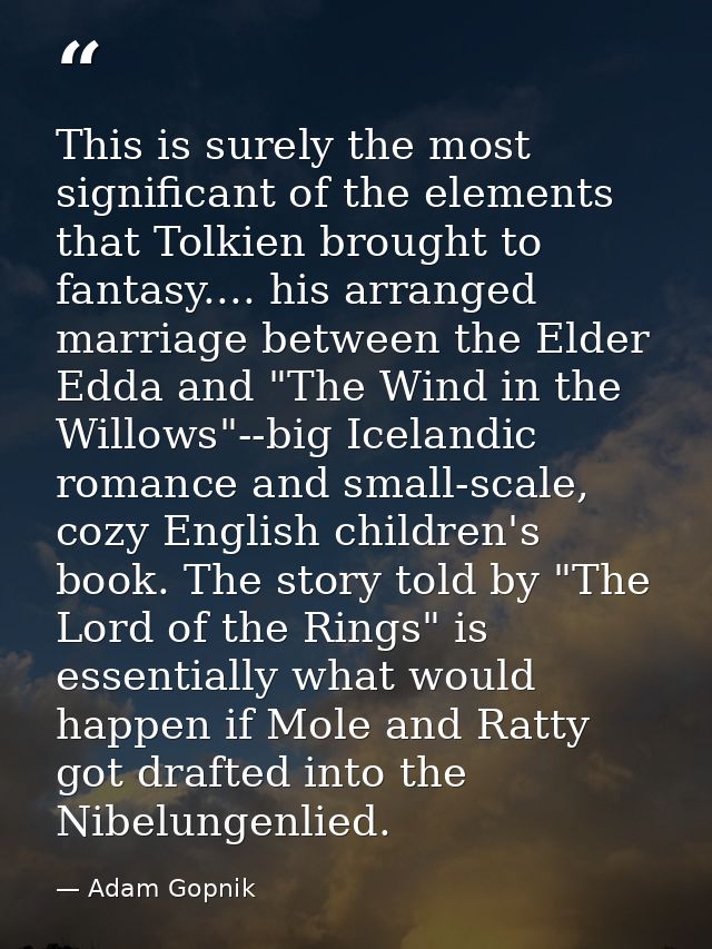 This is surely the most significant of the elements that Tolkien brought to fantasy.... his arranged marriage between th — Adam Gopnik