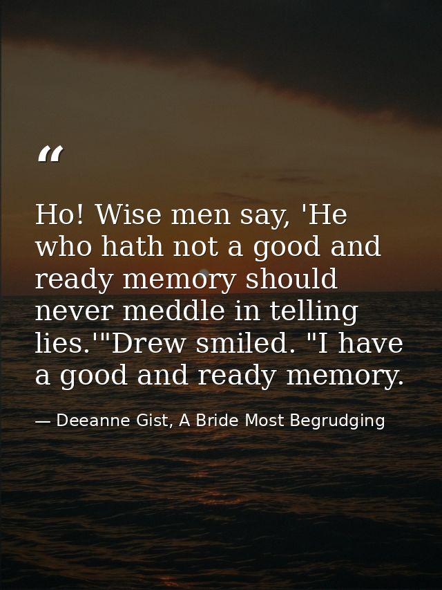 Ho! Wise men say, 'He who hath not a good and ready memory should never meddle in telling lies.'"Drew smiled. "I have a  — Deeanne Gist, A Bride Most Begrudging