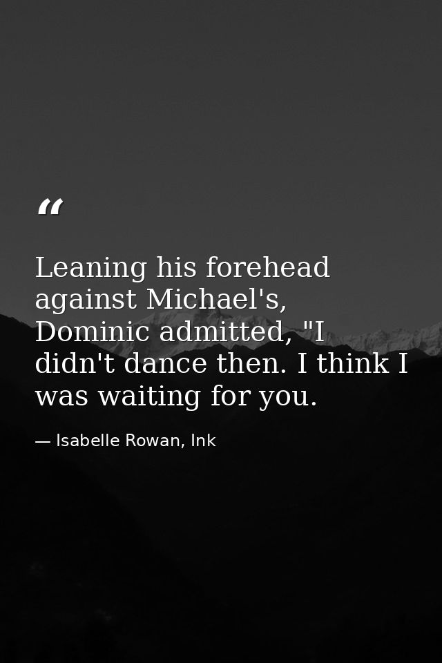 Leaning his forehead against Michael's, Dominic admitted, "I didn't dance then. I think I was waiting for you. — Isabelle Rowan, Ink
