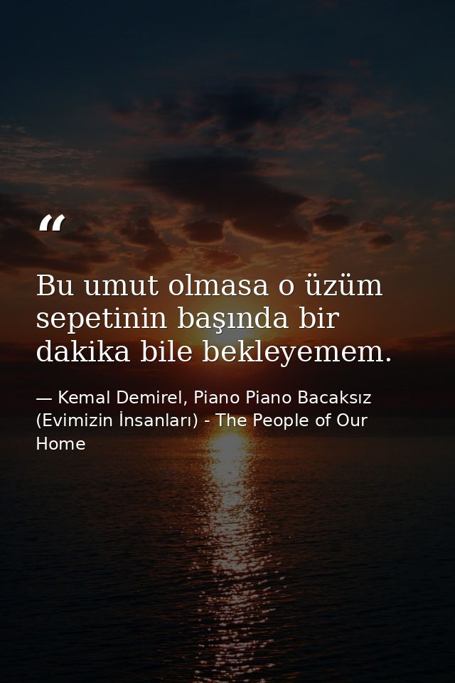 Bu umut olmasa o üzüm sepetinin başında bir dakika bile bekleyemem. — Kemal Demirel, Piano Piano Bacaksız (Evimizin İnsanları) - The People of Our Home