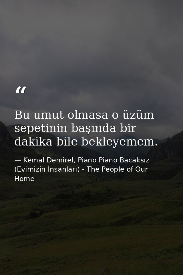 Bu umut olmasa o üzüm sepetinin başında bir dakika bile bekleyemem. — Kemal Demirel, Piano Piano Bacaksız (Evimizin İnsanları) - The People of Our Home