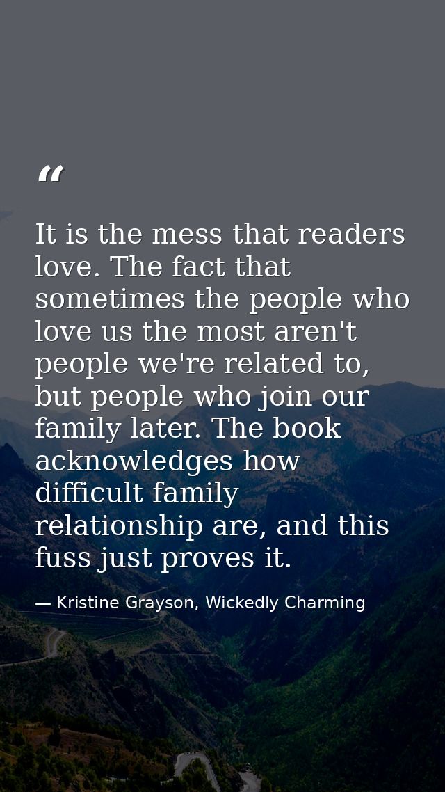 It is the mess that readers love. The fact that sometimes the people who love us the most aren't people we're related to — Kristine Grayson, Wickedly Charming