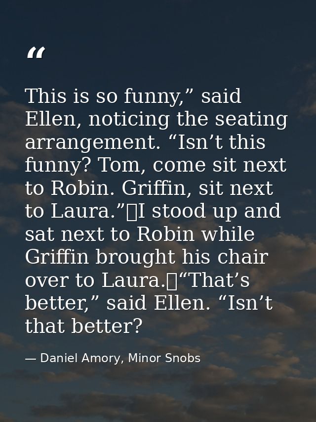 This is so funny,” said Ellen, noticing the seating arrangement. “Isn’t this funny? Tom, come sit next to Robin. Griffin — Daniel Amory, Minor Snobs