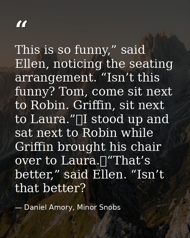 This is so funny,” said Ellen, noticing the seating arrangement. “Isn’t this funny? Tom, come sit next to Robin. Griffin — Daniel Amory, Minor Snobs