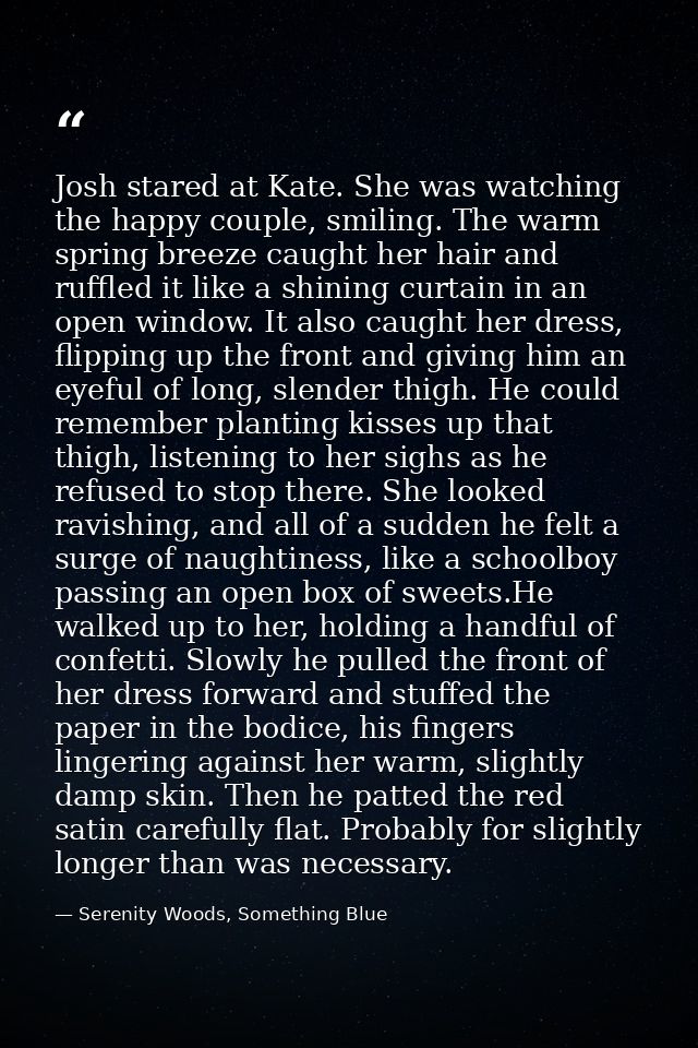 Josh stared at Kate. She was watching the happy couple, smiling. The warm spring breeze caught her hair and ruffled it l — Serenity Woods, Something Blue