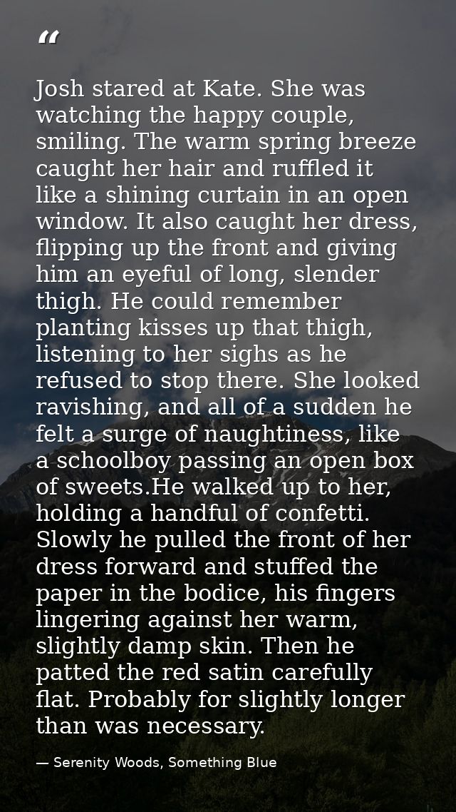 Josh stared at Kate. She was watching the happy couple, smiling. The warm spring breeze caught her hair and ruffled it l — Serenity Woods, Something Blue