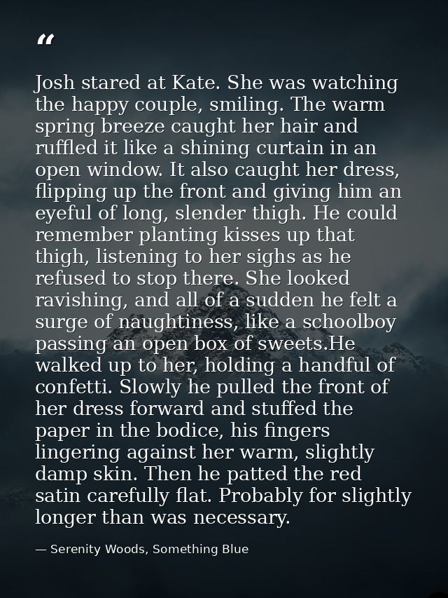 Josh stared at Kate. She was watching the happy couple, smiling. The warm spring breeze caught her hair and ruffled it l — Serenity Woods, Something Blue
