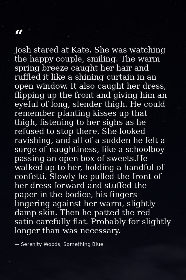 Josh stared at Kate. She was watching the happy couple, smiling. The warm spring breeze caught her hair and ruffled it l — Serenity Woods, Something Blue