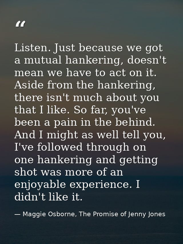 Listen. Just because we got a mutual hankering, doesn't mean we have to act on it. Aside from the hankering, there isn't — Maggie Osborne, The Promise of Jenny Jones