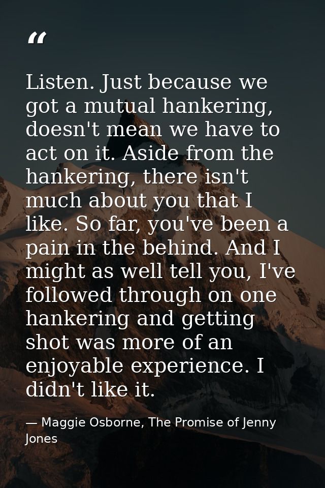 Listen. Just because we got a mutual hankering, doesn't mean we have to act on it. Aside from the hankering, there isn't — Maggie Osborne, The Promise of Jenny Jones