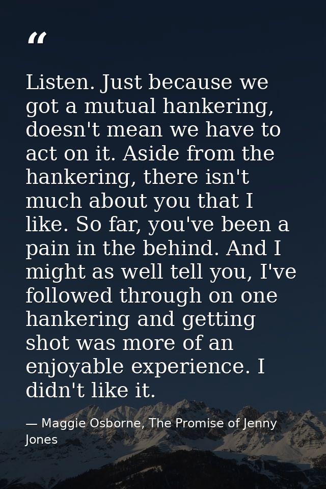 Listen. Just because we got a mutual hankering, doesn't mean we have to act on it. Aside from the hankering, there isn't — Maggie Osborne, The Promise of Jenny Jones