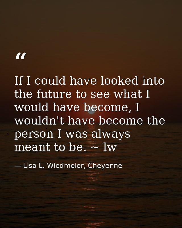 If I could have looked into the future to see what I would have become, I wouldn't have become the person I was always m — Lisa L. Wiedmeier, Cheyenne