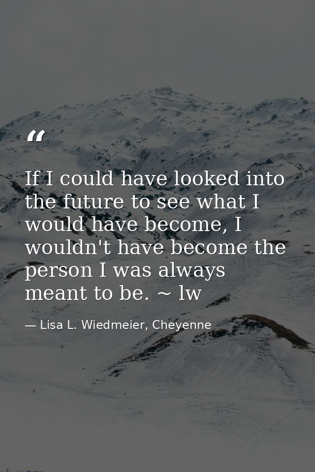 If I could have looked into the future to see what I would have become, I wouldn't have become the person I was always m — Lisa L. Wiedmeier, Cheyenne