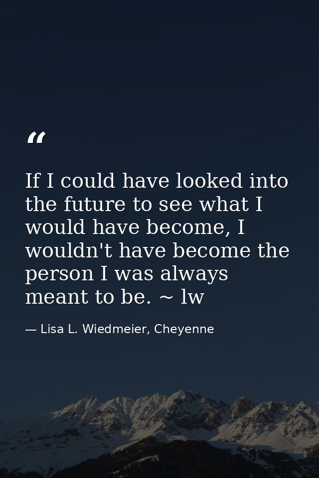 If I could have looked into the future to see what I would have become, I wouldn't have become the person I was always m — Lisa L. Wiedmeier, Cheyenne