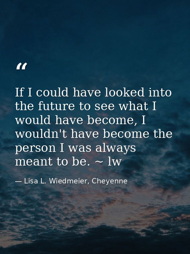 If I could have looked into the future to see what I would have become, I wouldn't have become the person I was always m — Lisa L. Wiedmeier, Cheyenne