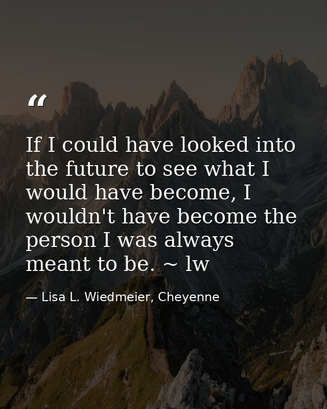 If I could have looked into the future to see what I would have become, I wouldn't have become the person I was always m — Lisa L. Wiedmeier, Cheyenne