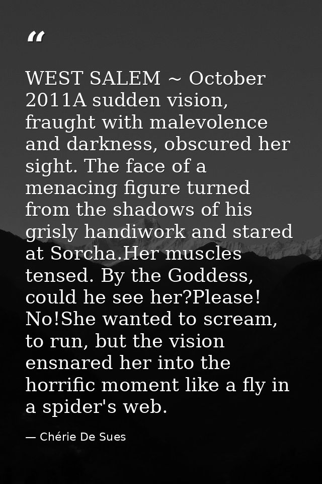 WEST SALEM ~ October 2011A sudden vision, fraught with malevolence and darkness, obscured her sight. The face of a menac — Chérie De Sues