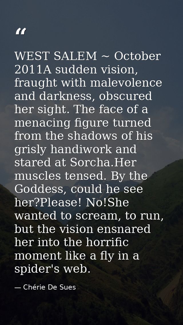 WEST SALEM ~ October 2011A sudden vision, fraught with malevolence and darkness, obscured her sight. The face of a menac — Chérie De Sues