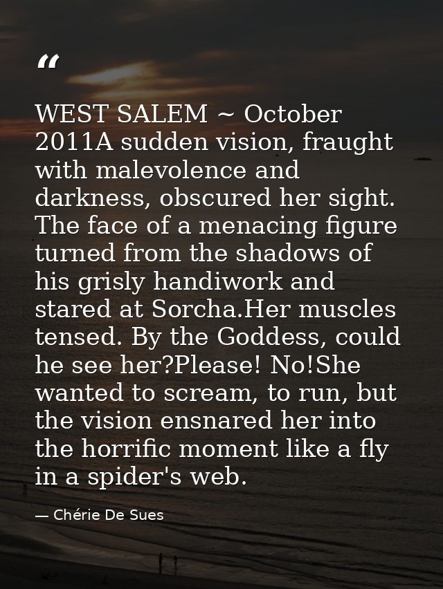 WEST SALEM ~ October 2011A sudden vision, fraught with malevolence and darkness, obscured her sight. The face of a menac — Chérie De Sues