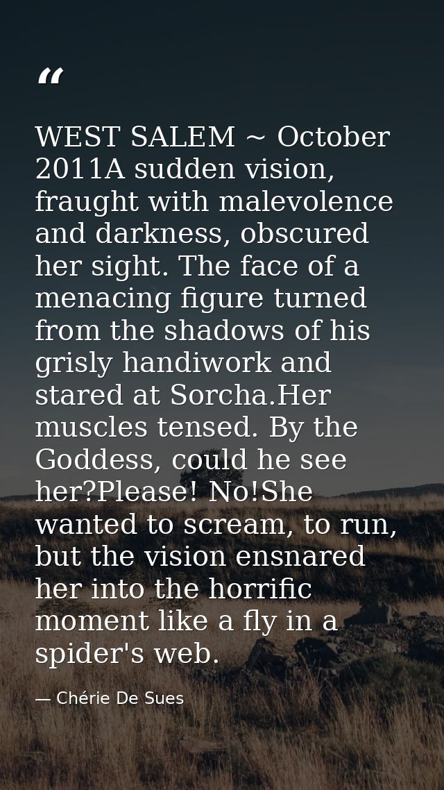 WEST SALEM ~ October 2011A sudden vision, fraught with malevolence and darkness, obscured her sight. The face of a menac — Chérie De Sues