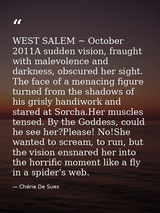 WEST SALEM ~ October 2011A sudden vision, fraught with malevolence and darkness, obscured her sight. The face of a menac — Chérie De Sues