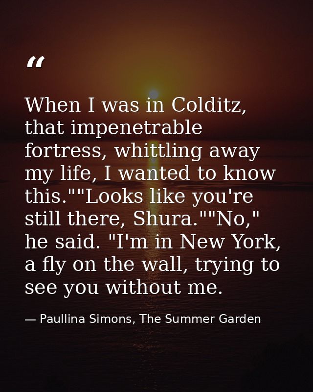 When I was in Colditz, that impenetrable fortress, whittling away my life, I wanted to know this.""Looks like you're sti — Paullina Simons, The Summer Garden