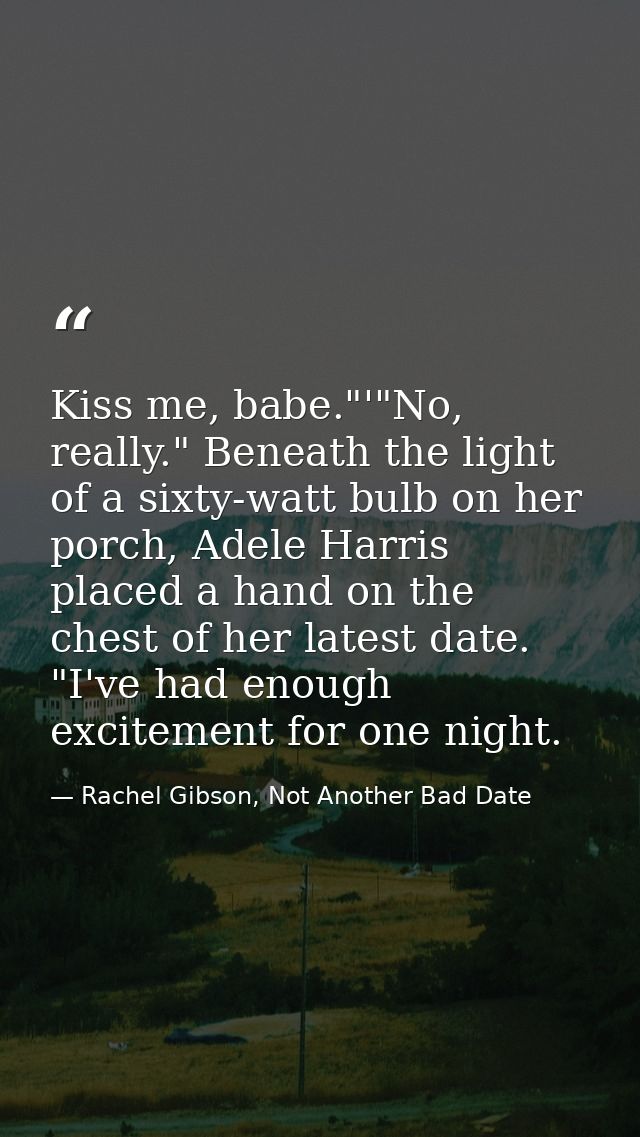 Kiss me, babe."'"No, really." Beneath the light of a sixty-watt bulb on her porch, Adele Harris placed a hand on the che — Rachel Gibson, Not Another Bad Date