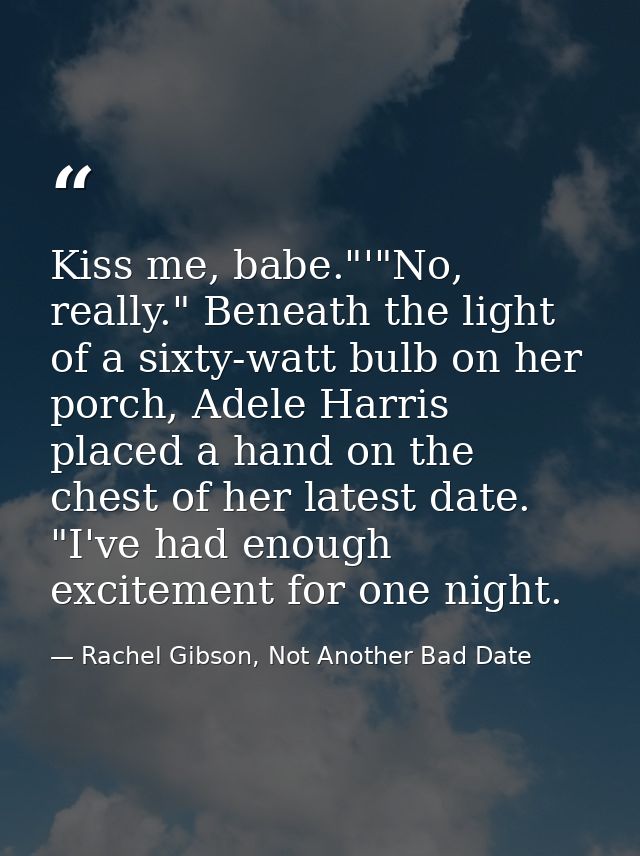 Kiss me, babe."'"No, really." Beneath the light of a sixty-watt bulb on her porch, Adele Harris placed a hand on the che — Rachel Gibson, Not Another Bad Date