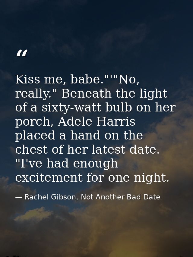 Kiss me, babe."'"No, really." Beneath the light of a sixty-watt bulb on her porch, Adele Harris placed a hand on the che — Rachel Gibson, Not Another Bad Date