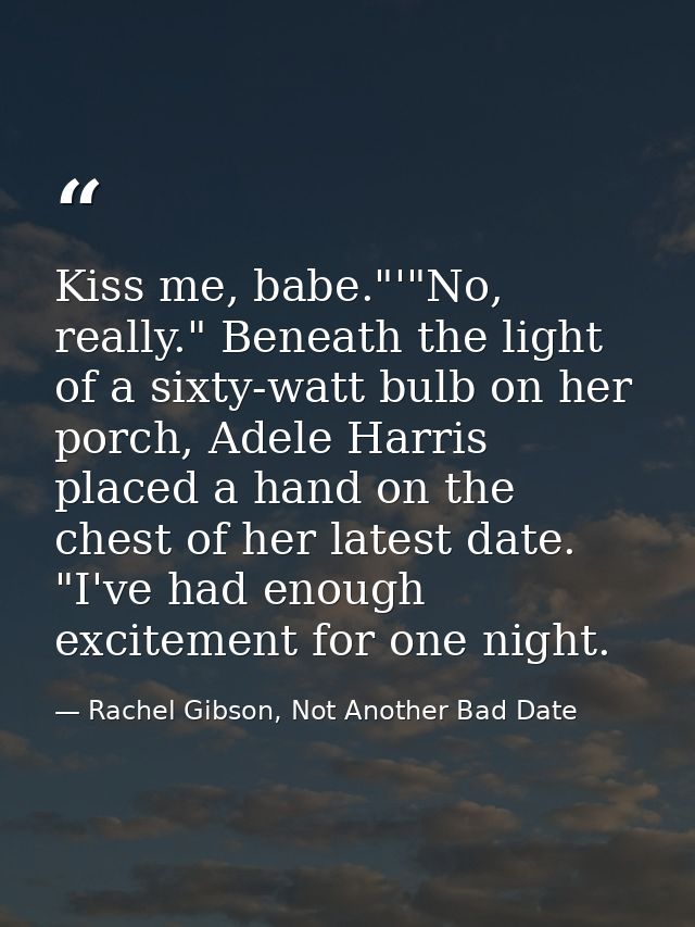 Kiss me, babe."'"No, really." Beneath the light of a sixty-watt bulb on her porch, Adele Harris placed a hand on the che — Rachel Gibson, Not Another Bad Date