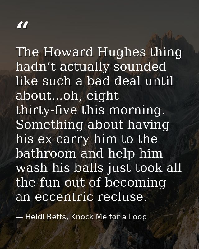 The Howard Hughes thing hadn’t actually sounded like such a bad deal until about...oh, eight thirty-five this morning. S — Heidi Betts, Knock Me for a Loop