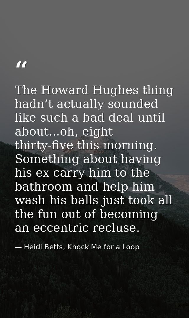 The Howard Hughes thing hadn’t actually sounded like such a bad deal until about...oh, eight thirty-five this morning. S — Heidi Betts, Knock Me for a Loop