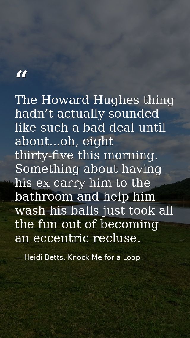 The Howard Hughes thing hadn’t actually sounded like such a bad deal until about...oh, eight thirty-five this morning. S — Heidi Betts, Knock Me for a Loop