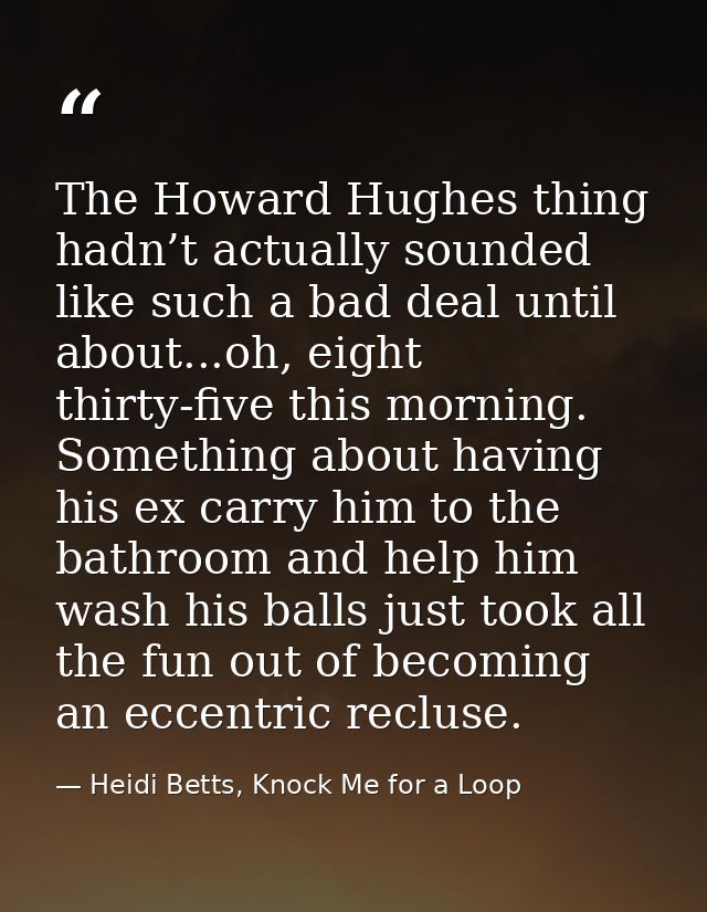 The Howard Hughes thing hadn’t actually sounded like such a bad deal until about...oh, eight thirty-five this morning. S — Heidi Betts, Knock Me for a Loop