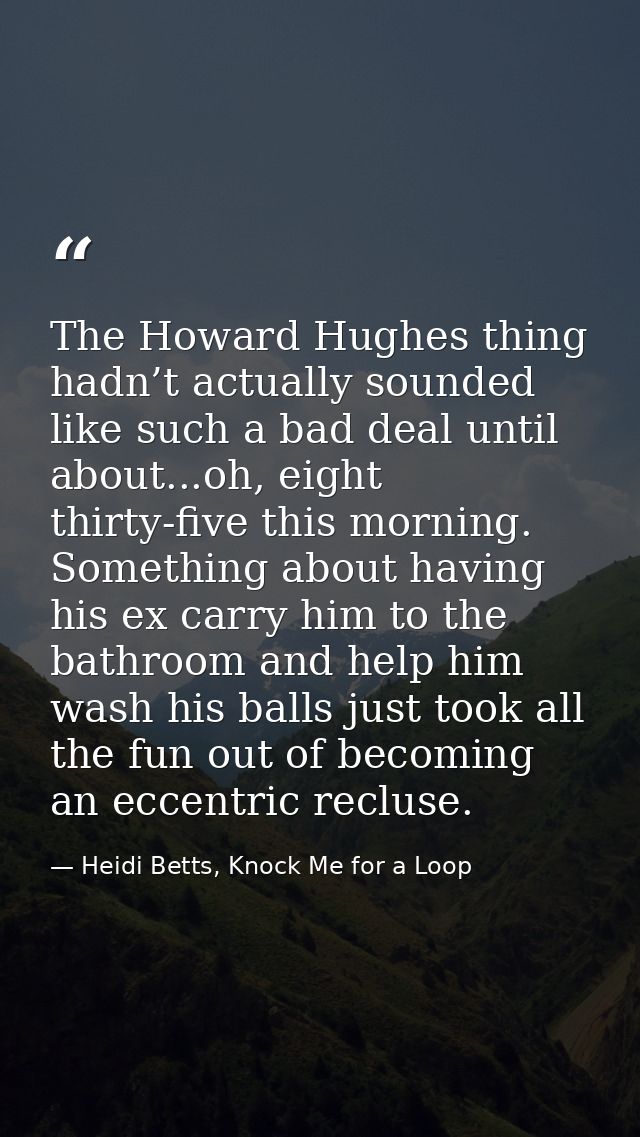 The Howard Hughes thing hadn’t actually sounded like such a bad deal until about...oh, eight thirty-five this morning. S — Heidi Betts, Knock Me for a Loop