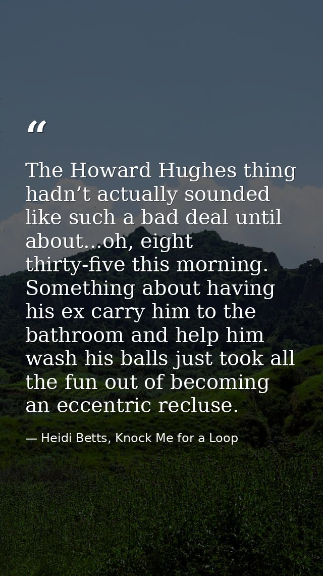 The Howard Hughes thing hadn’t actually sounded like such a bad deal until about...oh, eight thirty-five this morning. S — Heidi Betts, Knock Me for a Loop