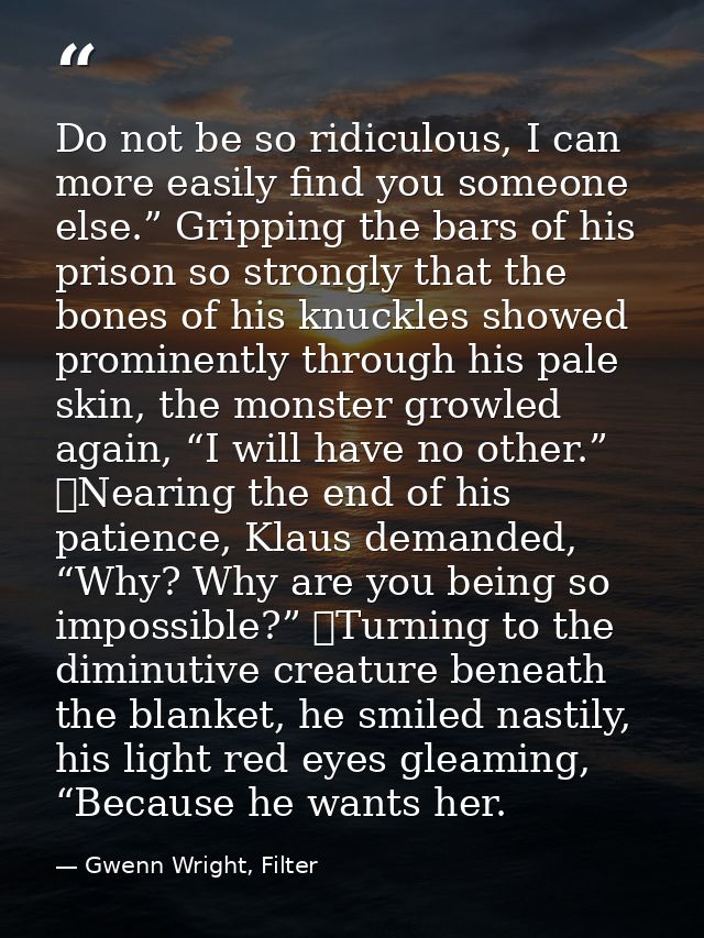 Do not be so ridiculous, I can more easily find you someone else.” Gripping the bars of his prison so strongly that the  — Gwenn Wright, Filter