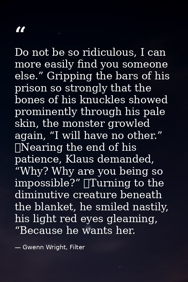Do not be so ridiculous, I can more easily find you someone else.” Gripping the bars of his prison so strongly that the  — Gwenn Wright, Filter