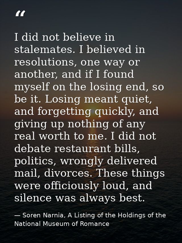 I did not believe in stalemates. I believed in resolutions, one way or another, and if I found myself on the losing end, — Soren Narnia, A Listing of the Holdings of the National Museum of Romance