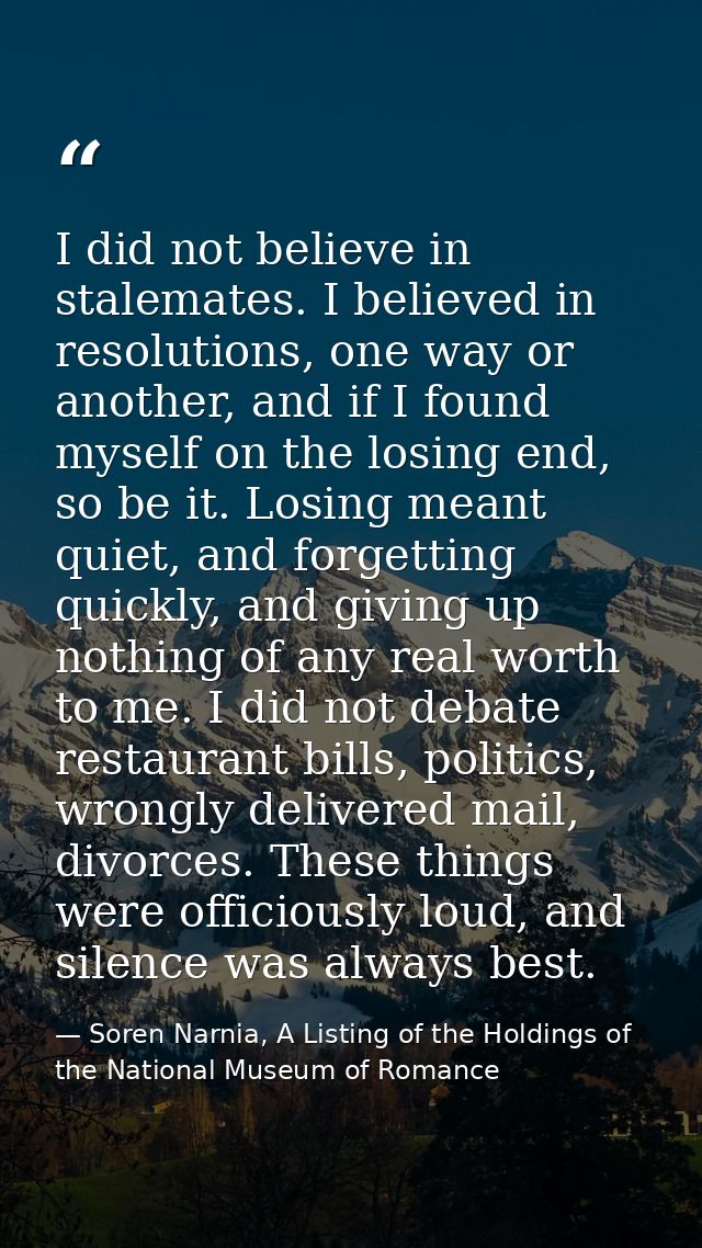 I did not believe in stalemates. I believed in resolutions, one way or another, and if I found myself on the losing end, — Soren Narnia, A Listing of the Holdings of the National Museum of Romance
