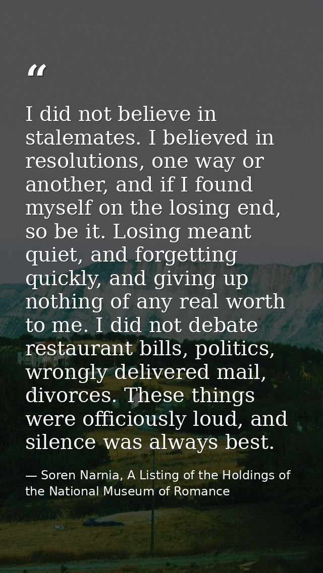I did not believe in stalemates. I believed in resolutions, one way or another, and if I found myself on the losing end, — Soren Narnia, A Listing of the Holdings of the National Museum of Romance