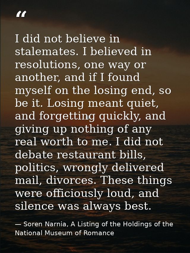 I did not believe in stalemates. I believed in resolutions, one way or another, and if I found myself on the losing end, — Soren Narnia, A Listing of the Holdings of the National Museum of Romance